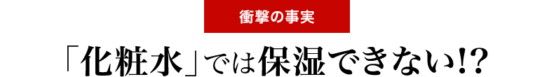 <衝撃の事実>「化粧水」では保湿できない!?