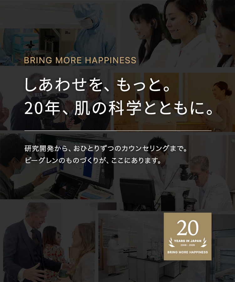 しあわせを、もっと。20年、肌の科学とともに。研究開発から、おひとりずつのカウンセリングまで。ビーグレンのものづくりが、ここにあります。