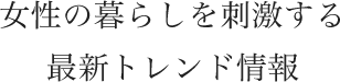 女性の暮らしを刺激する最新トレンド情報
