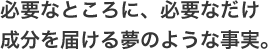 必要なところに、必要なだけ成分を届ける夢のような事実。