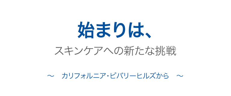 始まりは、スキンケアへの新たな挑戦〜カリフォルニア・ビバリーヒルズから〜