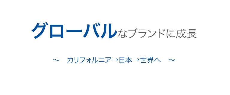 グローバルなブランドに成長〜カリフォルニア→日本→世界へ〜