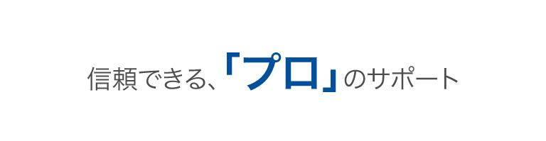 信頼できる、「プロ」のサポート