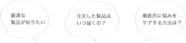 最適な製品が知りたい 注文した製品はいつ届くの？ 徹底的に悩みをケアする方法は？