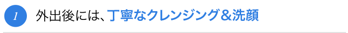 外出後には、丁寧なクレンジング＆洗顔