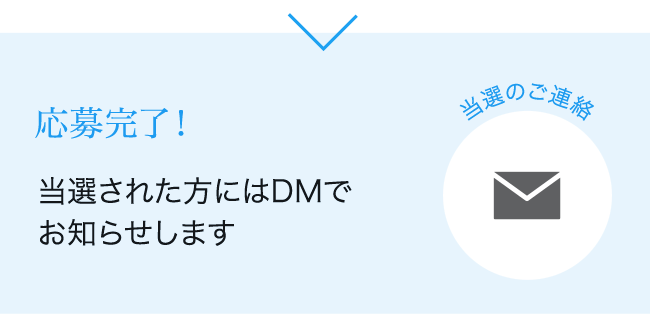 Step 3 応募完了！ 当選された方にはDMで お知らせします