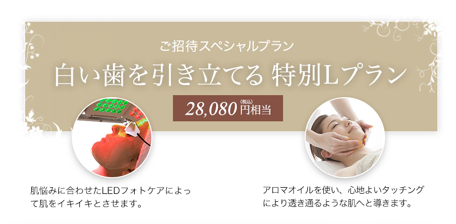 白い歯を引き立てる特別Lプラン/28,080円(税込)相当/肌悩みに合わせたLEDフォトケアによって肌をイキイキとさせます。/アロマオイルを使い、心地よいタッチングにより透き通るような肌へと導きます。