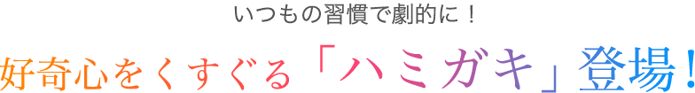 いつもの習慣で劇的に!好奇心をくすぐる「ハミガキ」登場!