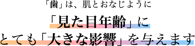 歯の白さや輝きは、肌の透明感とおなじように見た目年齢にとても大きな影響を与えます
