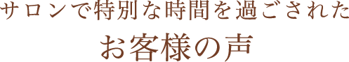 サロンで特別な時間を過ごされたお客様の声