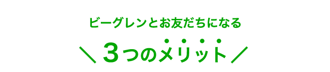 ビーグレンとお友だちになる３つのメリット