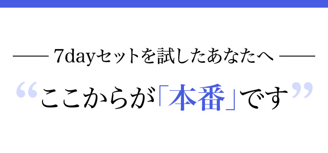 7dayセットを試した後ここからが「本番」です