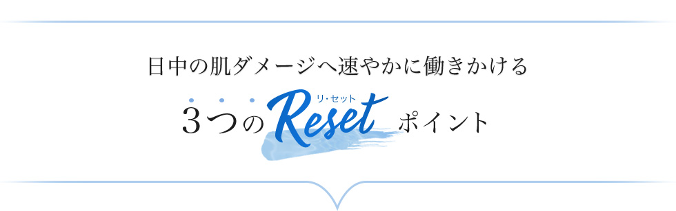 日中の肌ダメージへ速やかに働きかける3つのResetポイント