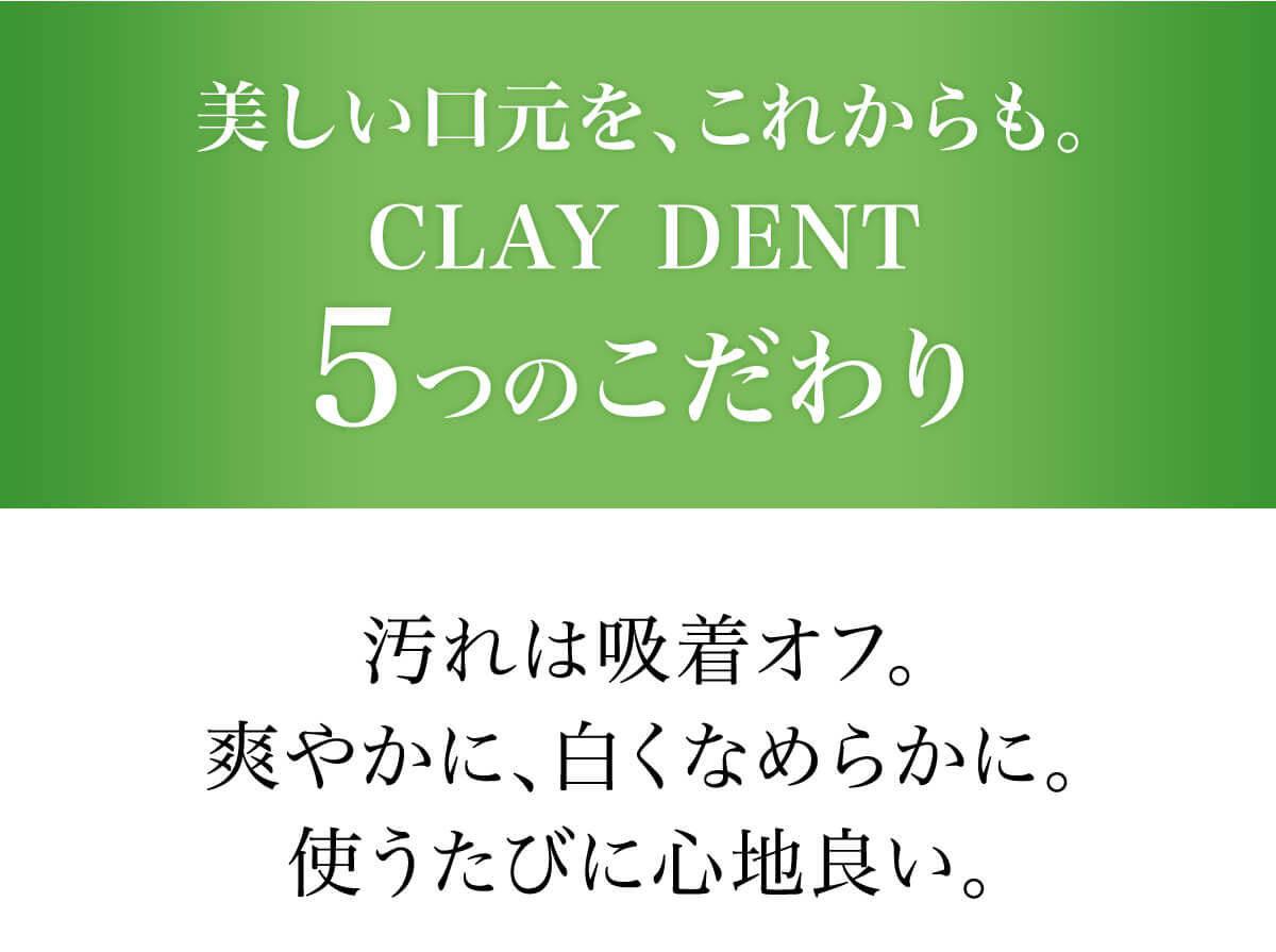 美しい口元を、これからも。CLAY DENT5つのこだわり
