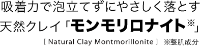 吸着力で泡立てずにやさしく落とす天然クレイ「モンモリロナイト」