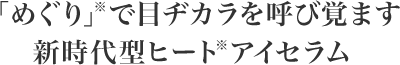 「めぐり」※で目ヂカラを呼び覚ます 新時代型ヒート※アイセラム
