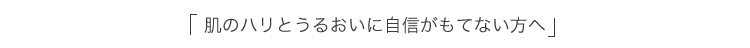 「肌のハリとうるおいに自信がもてない方へ」