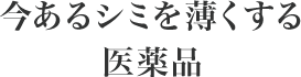 今あるシミを薄くする医薬品