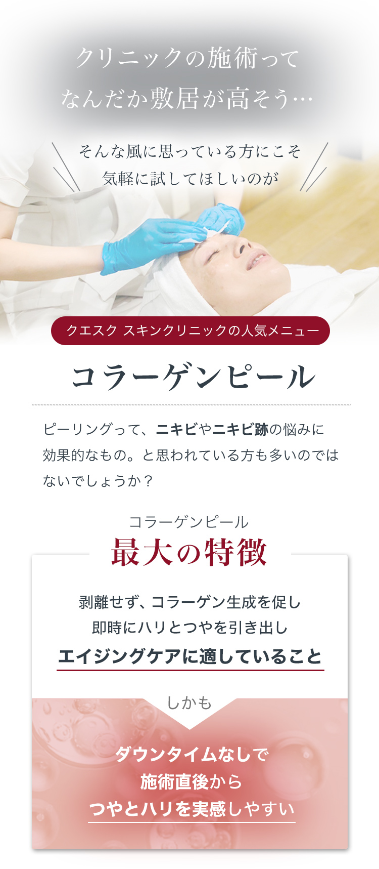 クエスク スキンクリニックの人気メニュー「コラーゲンピール」は「剥離せず、コラーゲン生成を促し即時にハリとつやを引き出す」エイジングケアに適しているのが最大の特徴です。