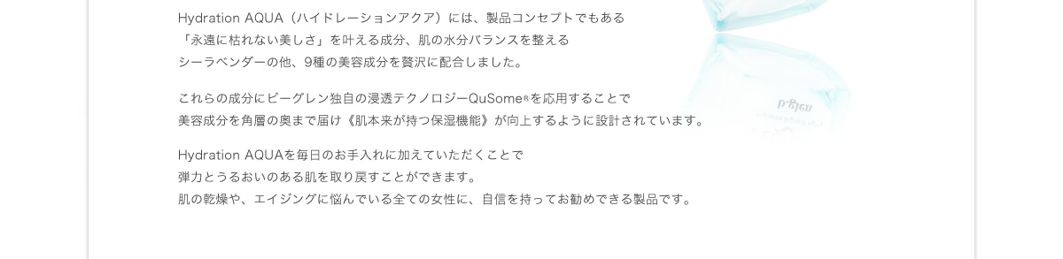 Hydration AQUA（ハイドレーションアクア）には、製品コンセプトでもある「永遠に枯れない美しさ」を叶える成分、肌の水分バランスを整えるシーラベンダーの他、9種の美容成分を贅沢に配合しました。