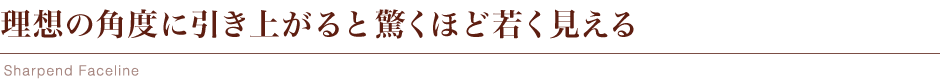 理想の角度に引き上がると驚くほど若く見える