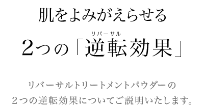 夏の肌をよみがえらせる２つの「逆転効果」リバーサルトリートメントパウダーの２つの逆転効果についてご説明いたします。