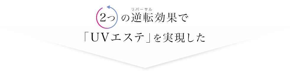 ２つの逆転効果で「UVエステ」を実現した