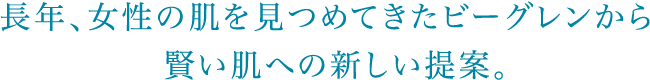 長年、女性の肌を見つめてきたビーグレンから、賢い肌への新しい提案。