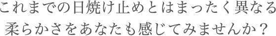 これまでの日焼け止めとはまったく異なる柔らかさをあなたも感じてみませんか？