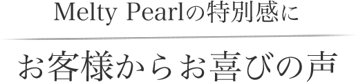 Melty Pearlの特別感に、お客様からお喜びの声