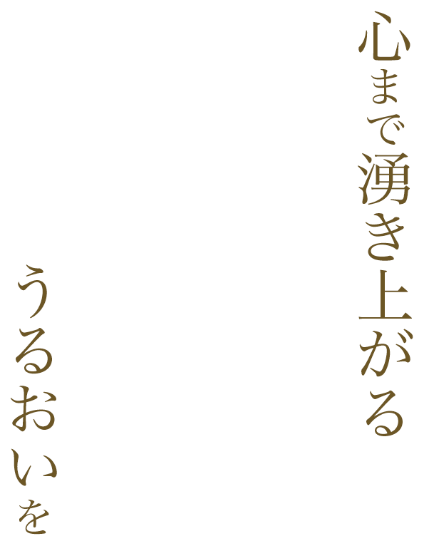 心まで湧き上がるうるおいを