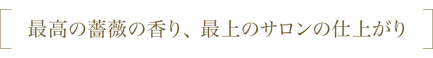 最高の薔薇の香り、最上のサロンの仕上がり