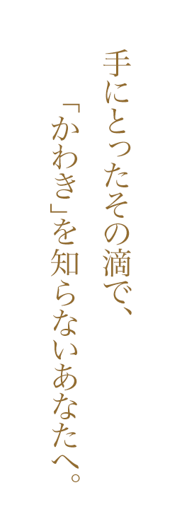 手にとったその滴で、「かわき」を知らないあなたへ。