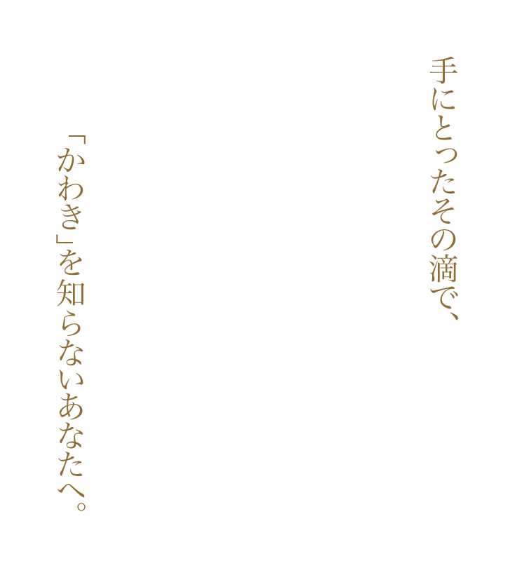 手にとったその滴で、「かわき」を知らないあなたへ。