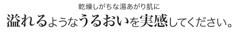 乾燥しがちな湯あがり肌に溢れるようなうるおいを実感してください。