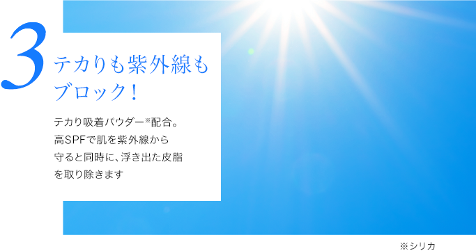 テカりも紫外線もブロック！テカり吸着パウダー※2配合。高SPFで肌を紫外線から守ると同時に、浮き出た皮脂を取り除きます