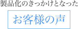 製品化のきっかけとなったお客様の声