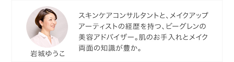 岩城ゆうこ/スキンケアコンサルタントと、メイクアップアーティストの経歴を持つ、ビーグレンの美容アドバイザー。肌のお手入れとメイク両面の知識が豊か