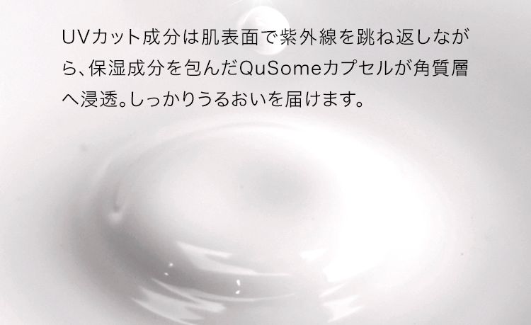 UVカット成分は肌表面で紫外線を跳ね返しながら、保湿成分を包んだQuSomeカプセルが角質層へ浸透。しっかりうるおいを届けます。
