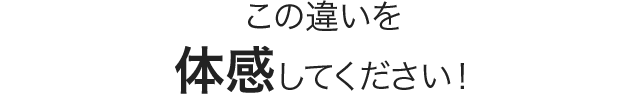 この違いを体感してください！