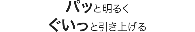 パッと明るくぐいっと引き上げる