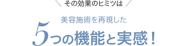 ＼ その効果のヒミツは ／美容施術を再現した5つの機能と実感！