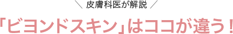 ＼ 皮膚科医が解説 ／「ビヨンドスキン」はココが違う！