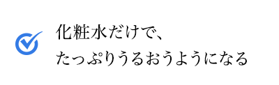 化粧水だけで、たっぷりうるおうようになる