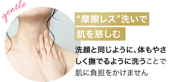 “摩擦レス”洗いで肌を慈しむ 洗顔と同じように、体もやさしく撫でるように洗うことで肌に負担をかけません