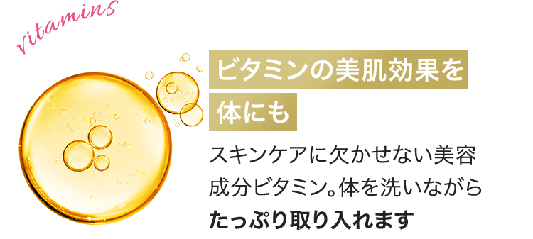 ビタミンの美肌効果を体にも スキンケアに欠かせない美容成分ビタミン。体を洗いながらたっぷり取り入れます