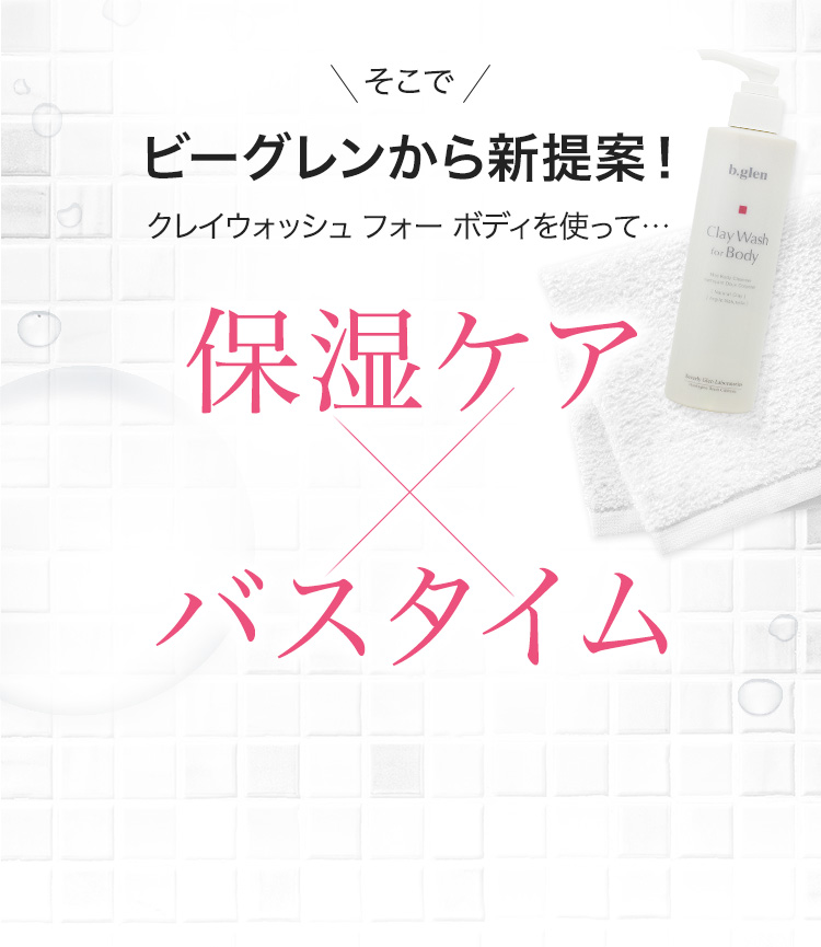 そこでビーグレンから新提案！クレイウォッシュ フォー ボディを使って…保湿ケアXバスタイム