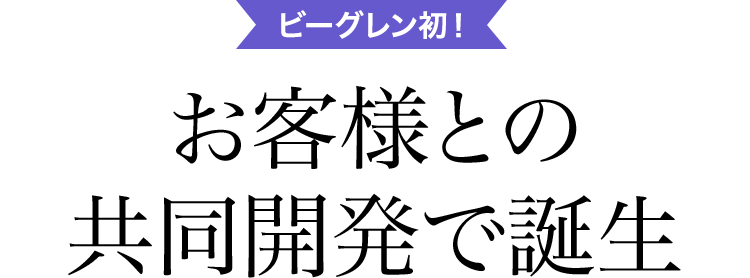 ビーグレン初！お客様との共同開発で誕生