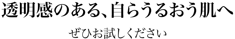 透明感のある、自らうるおう肌へ ぜひお試しください