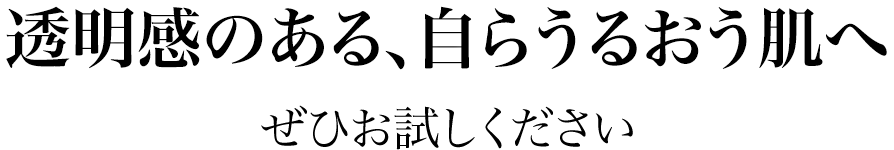 透明感のある、自らうるおう肌へ　ぜひお試しください